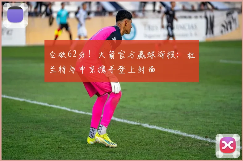 合砍62分！火箭官方赢球海报：杜兰特与申京携手登上封面