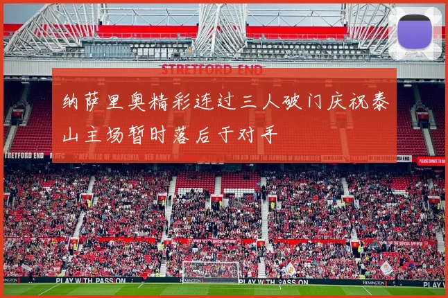 纳萨里奥精彩连过三人破门庆祝泰山主场暂时落后于对手
