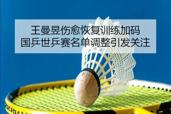王曼昱伤愈恢复训练加码 国乒世乒赛名单调整引发关注